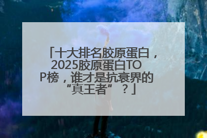 十大排名胶原蛋白，2025胶原蛋白TOP榜，谁才是抗衰界的 “真王者”？